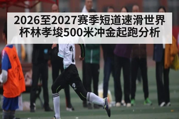 2026至2027赛季短道速滑世界杯林孝埈500米冲金起跑分析